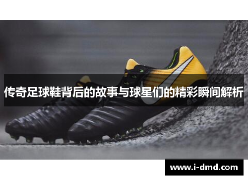 传奇足球鞋背后的故事与球星们的精彩瞬间解析