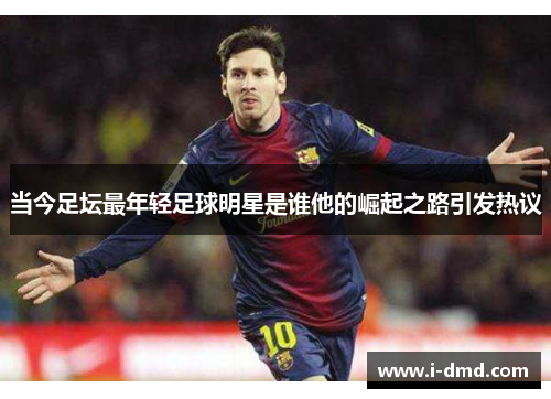 当今足坛最年轻足球明星是谁他的崛起之路引发热议