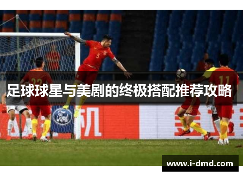 足球球星与美剧的终极搭配推荐攻略 