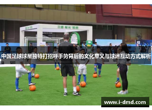 中国足球球星独特打招呼手势背后的文化意义与球迷互动方式解析