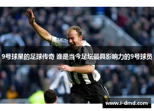 9号球星的足球传奇 谁是当今足坛最具影响力的9号球员