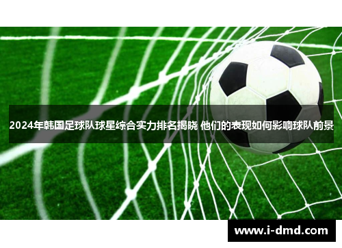2024年韩国足球队球星综合实力排名揭晓 他们的表现如何影响球队前景