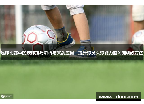 足球比赛中的顶球技巧解析与实战应用，提升球员头球能力的关键训练方法