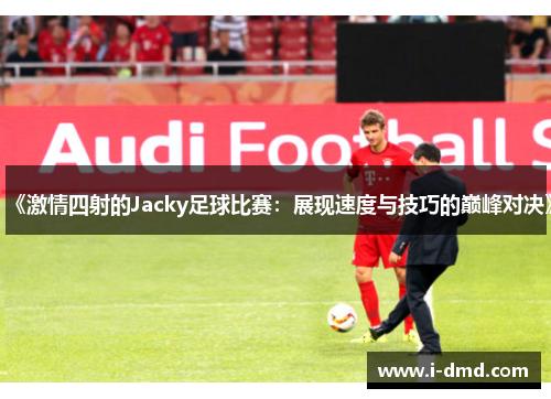 《激情四射的Jacky足球比赛：展现速度与技巧的巅峰对决》